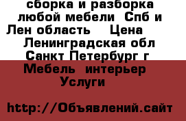 сборка и разборка любой мебели. Спб и Лен.область  › Цена ­ 300 - Ленинградская обл., Санкт-Петербург г. Мебель, интерьер » Услуги   